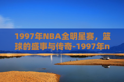 1997年NBA全明星赛，篮球的盛事与传奇-1997年nba全明星赛全体成员