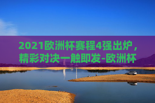 2021欧洲杯赛程4强出炉，精彩对决一触即发-欧洲杯赛程2021赛程表4强对阵