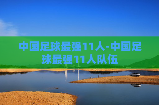 中国足球最强11人-中国足球最强11人队伍