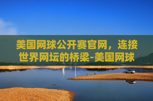 美国网球公开赛官网，连接世界网坛的桥梁-美国网球公开赛官网购物