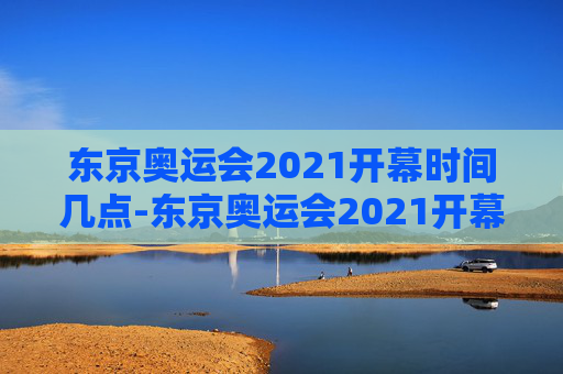 东京奥运会2021开幕时间几点-东京奥运会2021开幕时间几点到几点