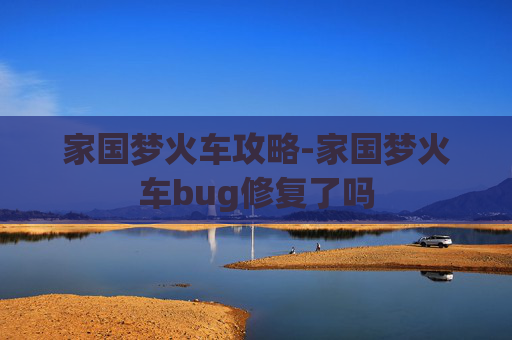 家国梦火车攻略-家国梦火车bug修复了吗