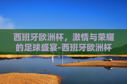 西班牙欧洲杯，激情与荣耀的足球盛宴-西班牙欧洲杯冠军