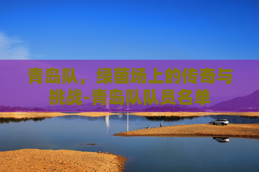青岛队，绿茵场上的传奇与挑战-青岛队队员名单
