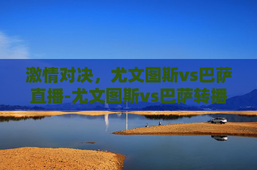激情对决，尤文图斯vs巴萨直播-尤文图斯vs巴萨转播