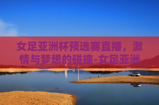 女足亚洲杯预选赛直播，激情与梦想的碰撞-女足亚洲杯预选赛直播时间