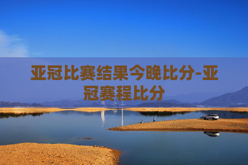 亚冠比赛结果今晚比分-亚冠赛程比分