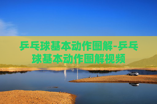 乒乓球基本动作图解-乒乓球基本动作图解视频