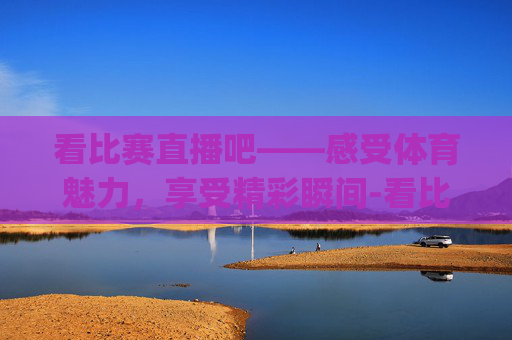 看比赛直播吧——感受体育魅力，享受精彩瞬间-看比赛直播吧app