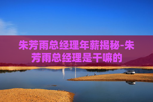 朱芳雨总经理年薪揭秘-朱芳雨总经理是干嘛的
