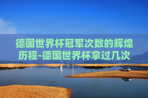 德国世界杯冠军次数的辉煌历程-德国世界杯拿过几次冠军