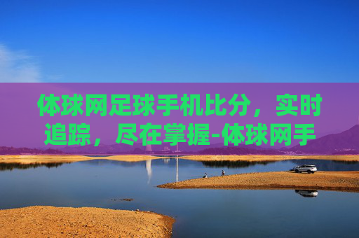 体球网足球手机比分，实时追踪，尽在掌握-体球网手机比分手机版