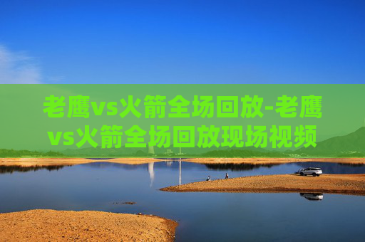老鹰vs火箭全场回放-老鹰vs火箭全场回放现场视频