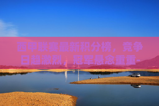 西甲联赛最新积分榜，竞争日趋激烈，冠军悬念重重-2026西甲联赛最新积分榜