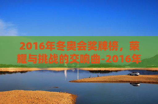 2016年冬奥会奖牌榜，荣耀与挑战的交响曲-2016年冬季奥运会奖牌榜