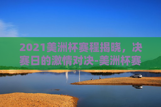 2021美洲杯赛程揭晓，决赛日的激情对决-美洲杯赛程2021赛程表决赛比分