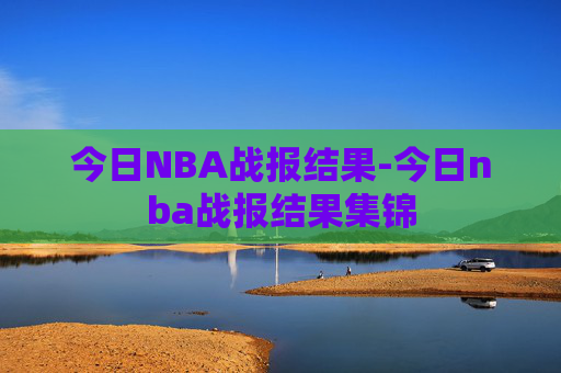 今日NBA战报结果-今日nba战报结果集锦