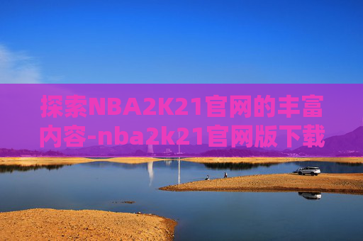 探索NBA2K21官网的丰富内容-nba2k21官网版下载