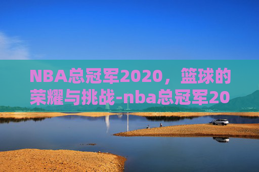 NBA总冠军2020，篮球的荣耀与挑战-nba总冠军2020年