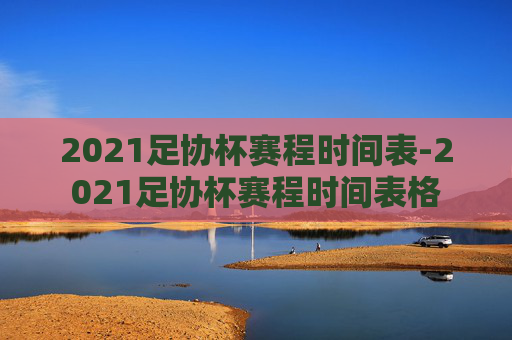 2021足协杯赛程时间表-2021足协杯赛程时间表格