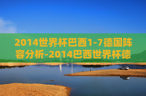 2014世界杯巴西1-7德国阵容分析-2014巴西世界杯德国队