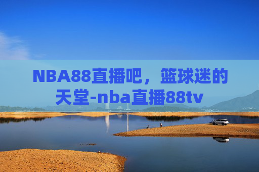 NBA88直播吧，篮球迷的天堂-nba直播88tv