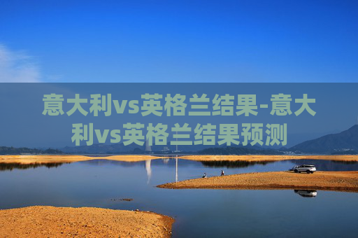 意大利vs英格兰结果-意大利vs英格兰结果预测