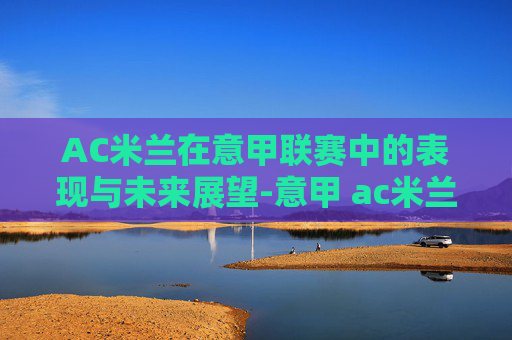AC米兰在意甲联赛中的表现与未来展望-意甲 ac米兰