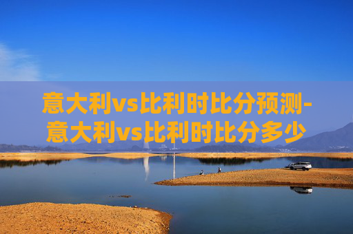 意大利vs比利时比分预测-意大利vs比利时比分多少