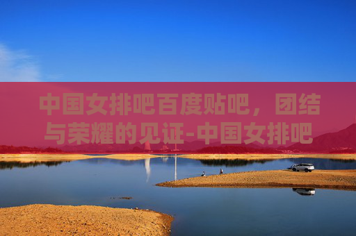 中国女排吧百度贴吧，团结与荣耀的见证-中国女排吧百度贴吧首页