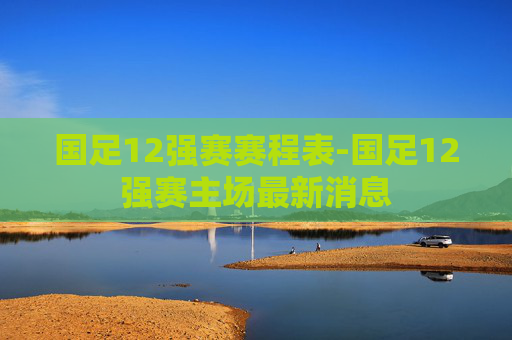 国足12强赛赛程表-国足12强赛主场最新消息
