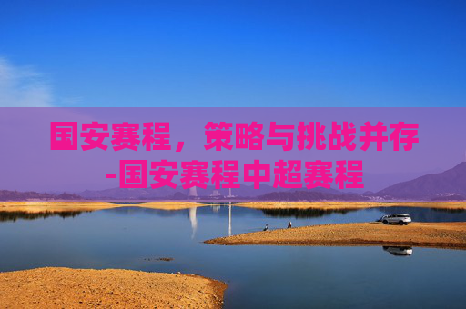 国安赛程，策略与挑战并存-国安赛程中超赛程