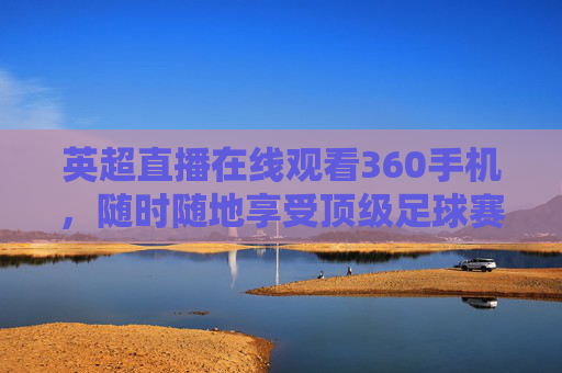 英超直播在线观看360手机，随时随地享受顶级足球赛事-英超在线直播360免费