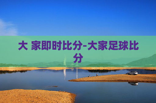 大 家即时比分-大家足球比分