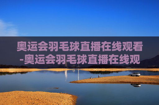 奥运会羽毛球直播在线观看-奥运会羽毛球直播在线观看视频