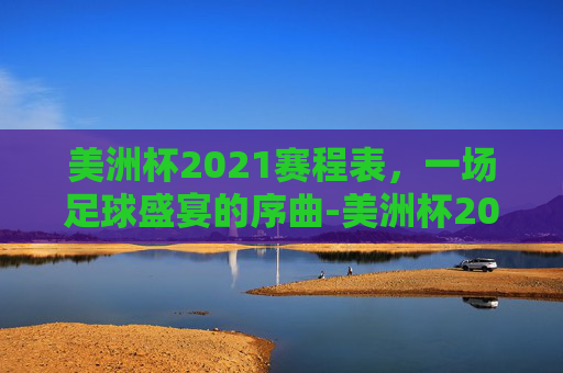 美洲杯2021赛程表，一场足球盛宴的序曲-美洲杯2021年赛程