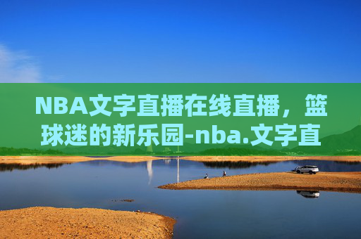 NBA文字直播在线直播，篮球迷的新乐园-nba.文字直播