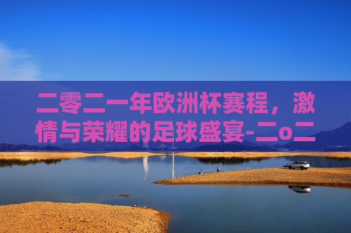 二零二一年欧洲杯赛程，激情与荣耀的足球盛宴-二o二一年欧洲杯