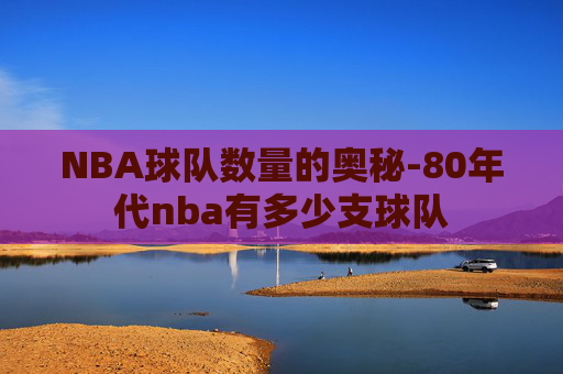 NBA球队数量的奥秘-80年代nba有多少支球队
