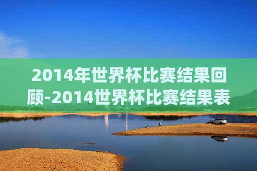 2014年世界杯比赛结果回顾-2014世界杯比赛结果表.geiwolai.中国