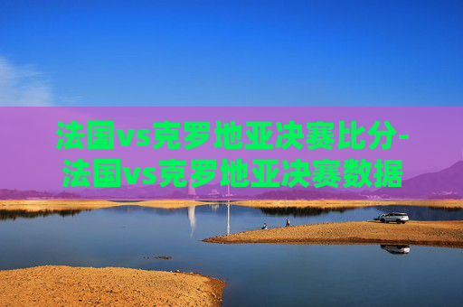 法国vs克罗地亚决赛比分-法国vs克罗地亚决赛数据
