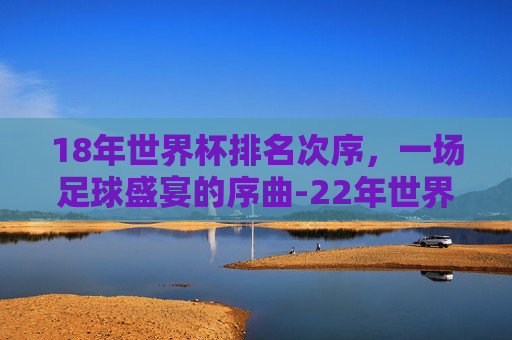 18年世界杯排名次序，一场足球盛宴的序曲-22年世界杯排名次序