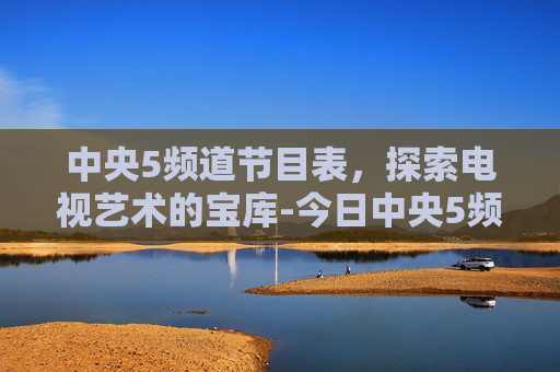 中央5频道节目表，探索电视艺术的宝库-今日中央5频道节目表