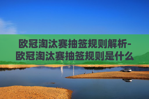 欧冠淘汰赛抽签规则解析-欧冠淘汰赛抽签规则是什么