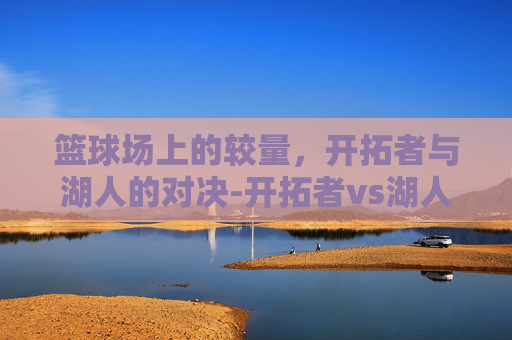 篮球场上的较量，开拓者与湖人的对决-开拓者vs湖人 杨瀚森替补出战