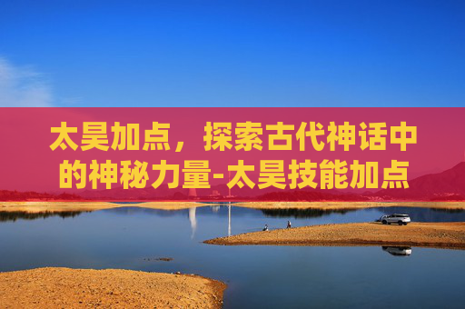 太昊加点，探索古代神话中的神秘力量-太昊技能加点
