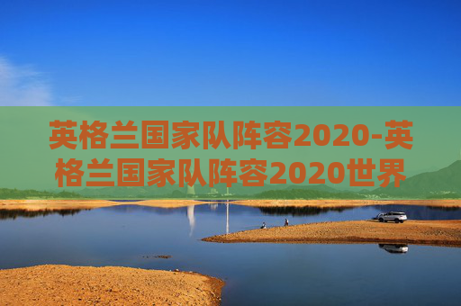 英格兰国家队阵容2020-英格兰国家队阵容2020世界杯