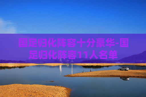 国足归化阵容十分豪华-国足归化阵容11人名单