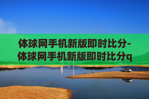 体球网手机新版即时比分-体球网手机新版即时比分qiusai.guangwang.中国
