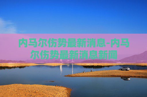 内马尔伤势最新消息-内马尔伤势最新消息新闻